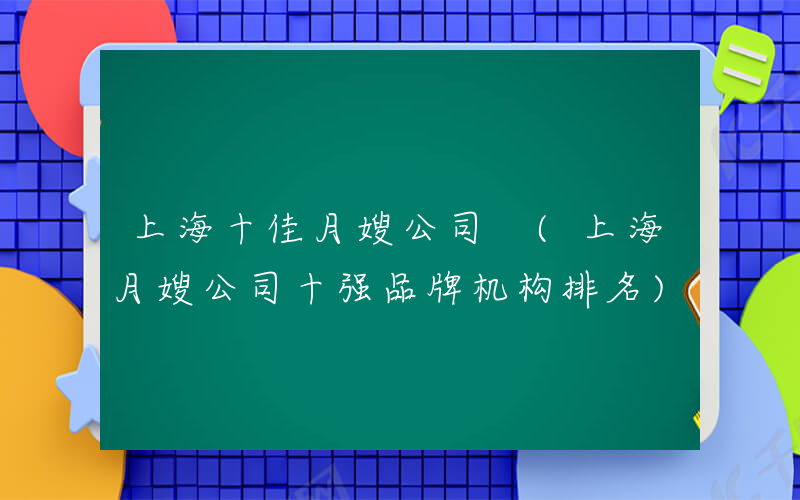 上海十佳月嫂公司 (上海月嫂公司十强品牌机构排名)